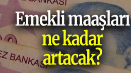 Emekli maaşları ne kadar artacak?